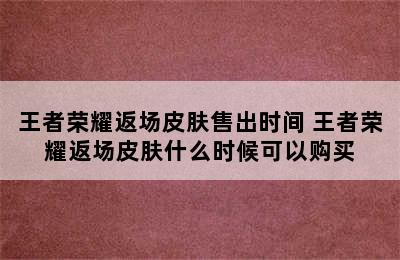 王者荣耀返场皮肤售出时间 王者荣耀返场皮肤什么时候可以购买